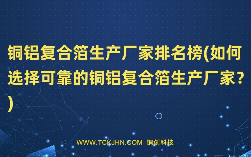 铜铝复合箔生产厂家排名榜(如何选择可靠的铜铝复合箔