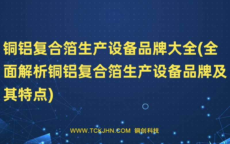 铜铝复合箔生产设备品牌大全(全面解析铜铝复合箔生产