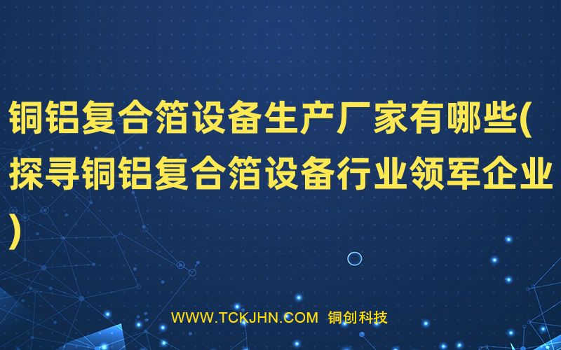 铜铝复合箔设备生产厂家有哪些(探寻铜铝复合箔设备行