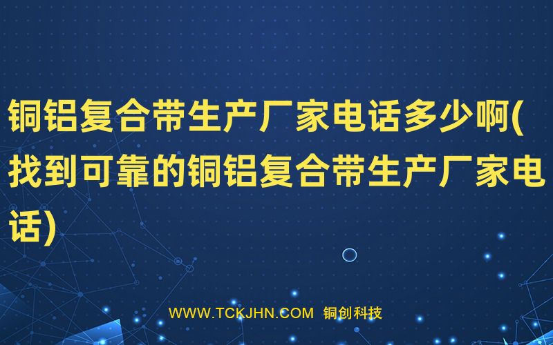 铜铝复合带生产厂家电话多少啊(找到可靠的铜铝复合带