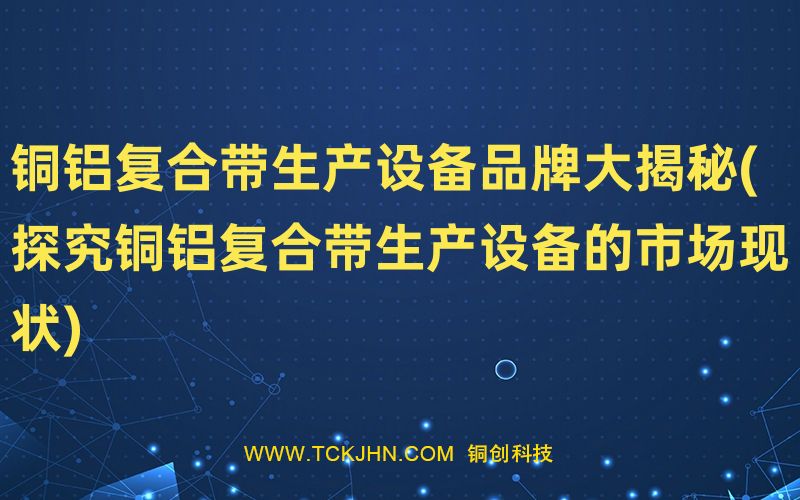 铜铝复合带生产设备品牌大揭秘(探究铜铝复合带生产设