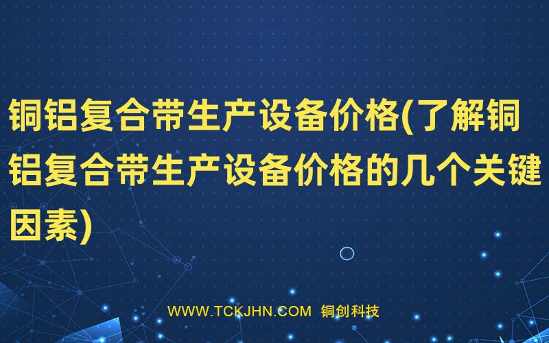 铜铝复合带生产设备价格(了解铜铝复合带生产设备价格