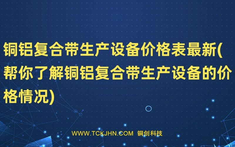 铜铝复合带生产设备价格表※新(帮你了解铜铝复合带生