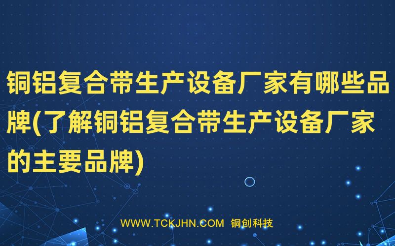 铜铝复合带生产设备厂家有哪些品牌(了解铜铝复合带生