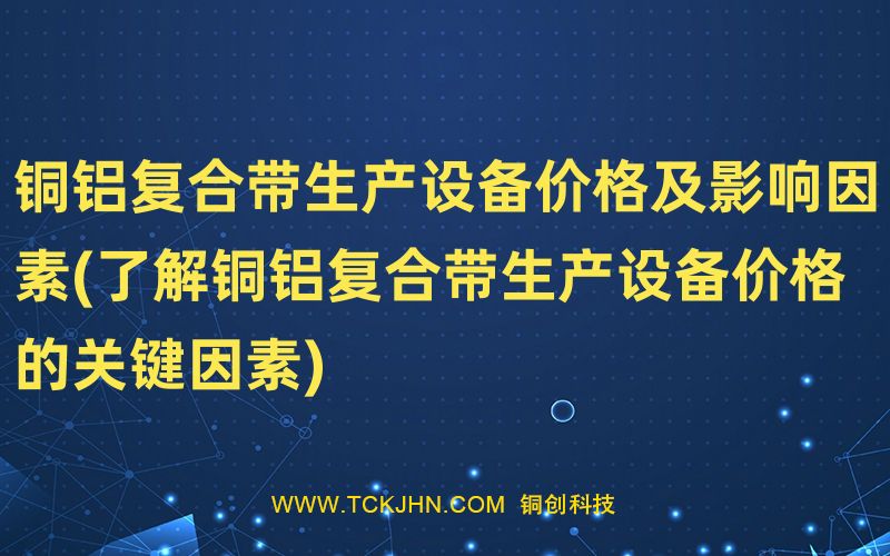 铜铝复合带生产设备价格及影响因素(了解铜铝复合带生