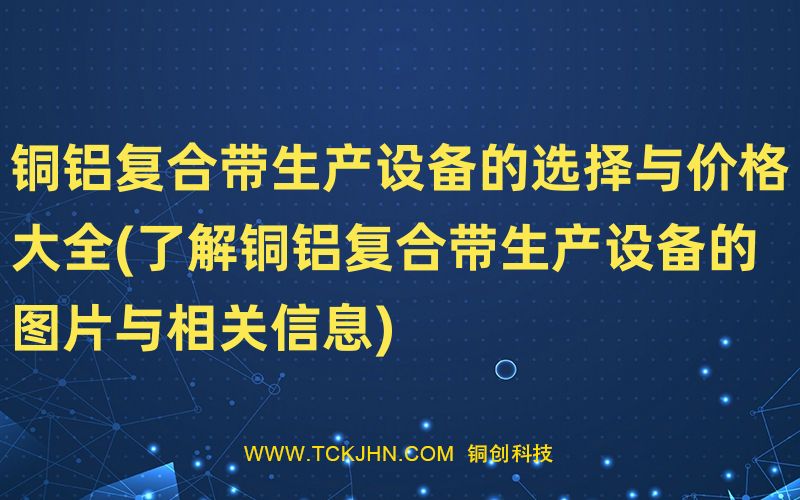 铜铝复合带生产设备的选择与价格大全(了解铜铝复合带