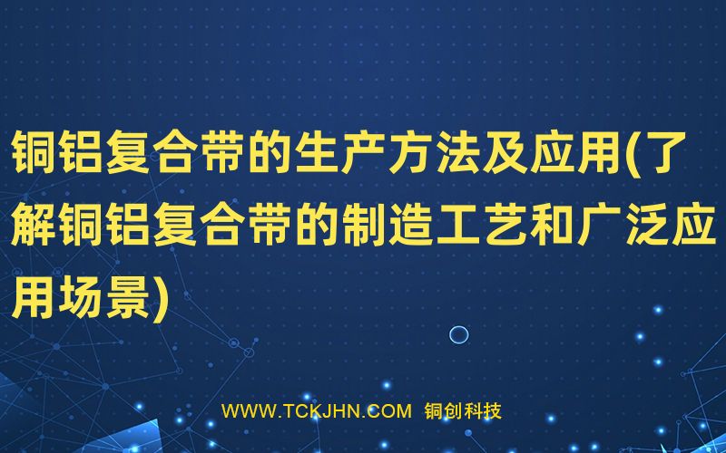 铜铝复合带的生产方法及应用(了解铜铝复合带的制造工