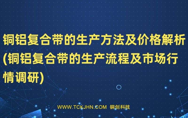 铜铝复合带的生产方法及价格解析(铜铝复合带的生产流