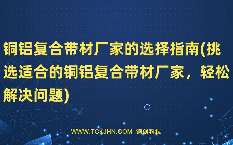 铜铝复合带材厂家的选择指南(挑选适合的铜铝复合带材