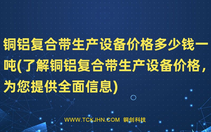 铜铝复合带生产设备价格多少钱一吨(了解铜铝复合带生