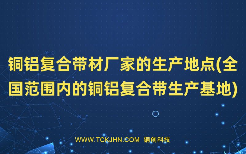 铜铝复合带材厂家的生产地点(我们范围内的铜铝复合带