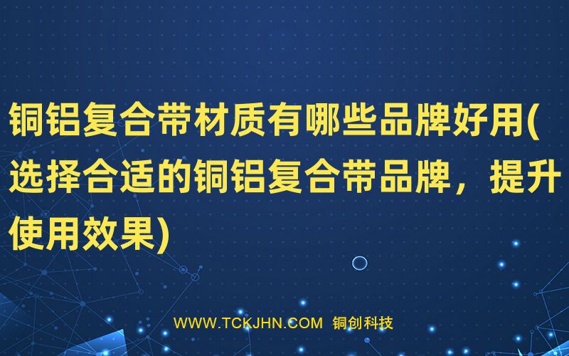 铜铝复合带材质有哪些品牌好用(选择合适的铜铝复合带