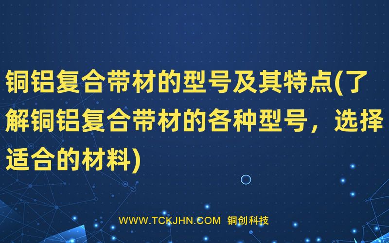 铜铝复合带材的型号及其特点(了解铜铝复合带材的各种