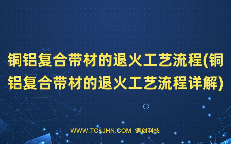 铜铝复合带材的退火工艺流程(铜铝复合带材的退火工艺