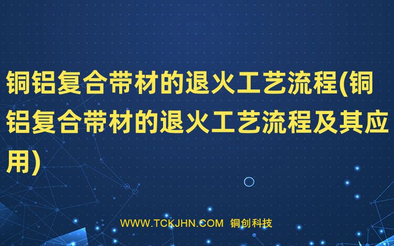 铜铝复合带材的退火工艺流程(铜铝复合带材的退火工艺